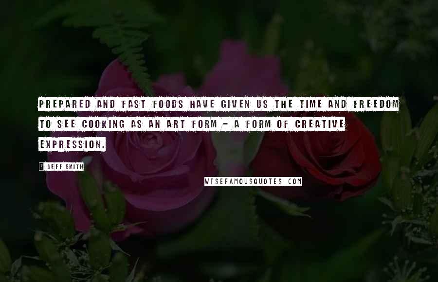 Jeff Smith Quotes: Prepared and fast foods have given us the time and freedom to see cooking as an art form - a form of creative expression.