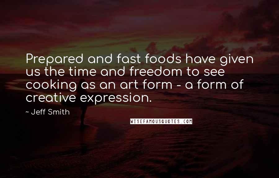 Jeff Smith Quotes: Prepared and fast foods have given us the time and freedom to see cooking as an art form - a form of creative expression.