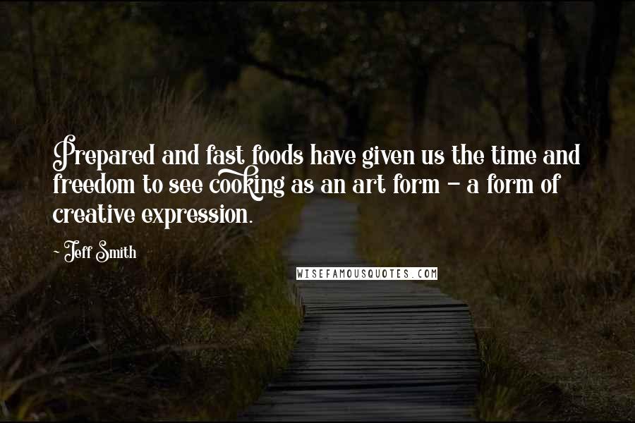 Jeff Smith Quotes: Prepared and fast foods have given us the time and freedom to see cooking as an art form - a form of creative expression.