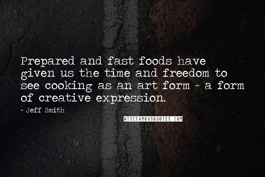 Jeff Smith Quotes: Prepared and fast foods have given us the time and freedom to see cooking as an art form - a form of creative expression.