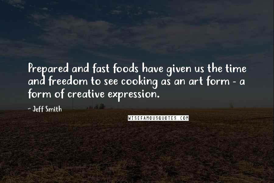 Jeff Smith Quotes: Prepared and fast foods have given us the time and freedom to see cooking as an art form - a form of creative expression.