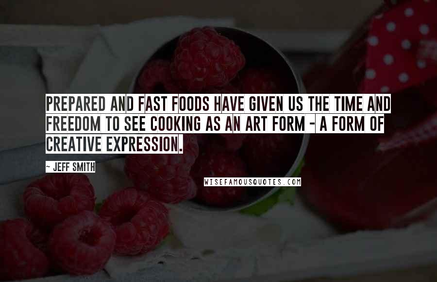 Jeff Smith Quotes: Prepared and fast foods have given us the time and freedom to see cooking as an art form - a form of creative expression.