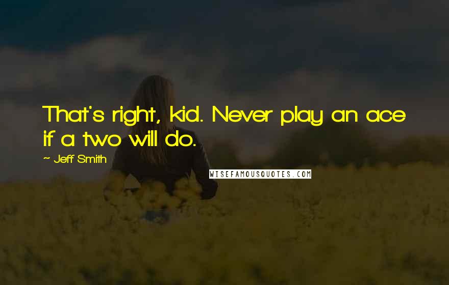 Jeff Smith Quotes: That's right, kid. Never play an ace if a two will do.