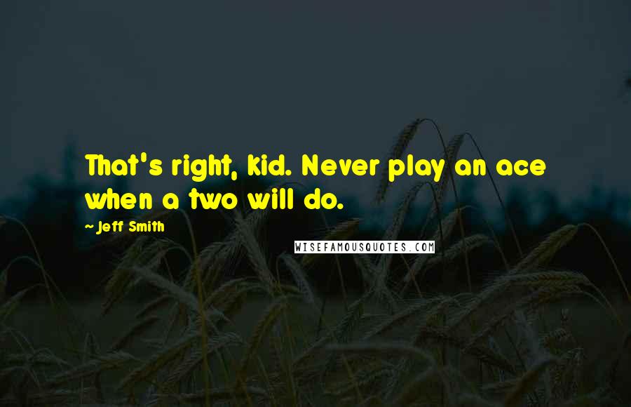 Jeff Smith Quotes: That's right, kid. Never play an ace when a two will do.