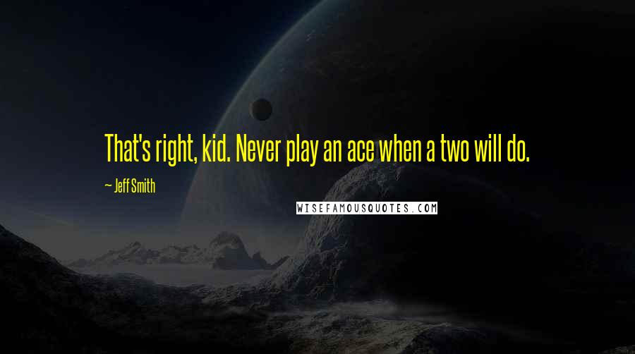 Jeff Smith Quotes: That's right, kid. Never play an ace when a two will do.