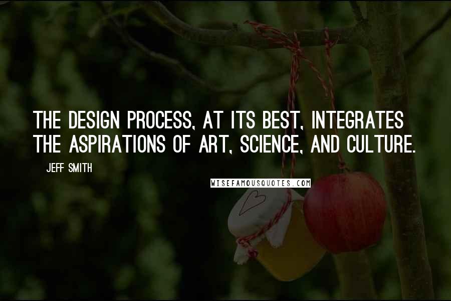 Jeff Smith Quotes: The design process, at its best, integrates the aspirations of art, science, and culture.