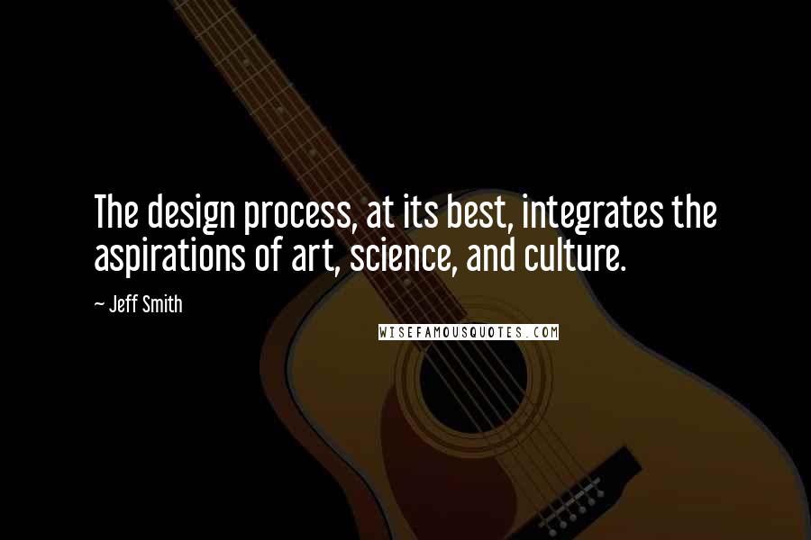 Jeff Smith Quotes: The design process, at its best, integrates the aspirations of art, science, and culture.