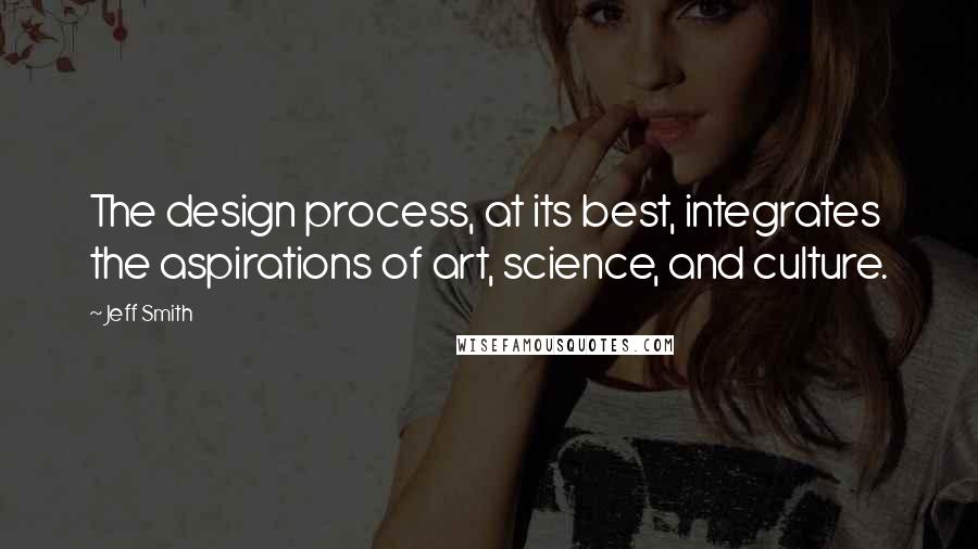 Jeff Smith Quotes: The design process, at its best, integrates the aspirations of art, science, and culture.