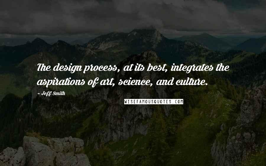 Jeff Smith Quotes: The design process, at its best, integrates the aspirations of art, science, and culture.
