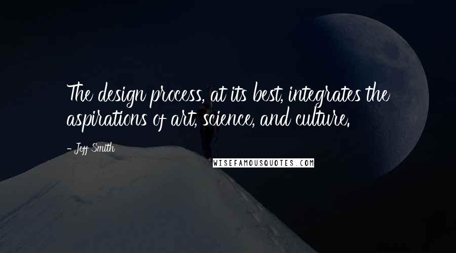 Jeff Smith Quotes: The design process, at its best, integrates the aspirations of art, science, and culture.