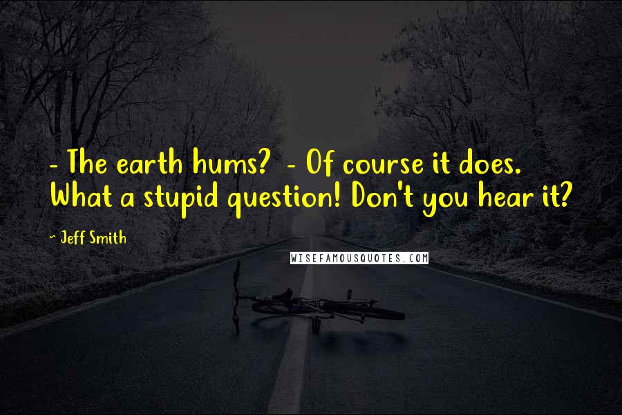 Jeff Smith Quotes: - The earth hums?  - Of course it does. What a stupid question! Don't you hear it?