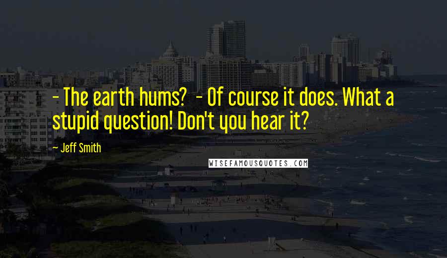 Jeff Smith Quotes: - The earth hums?  - Of course it does. What a stupid question! Don't you hear it?