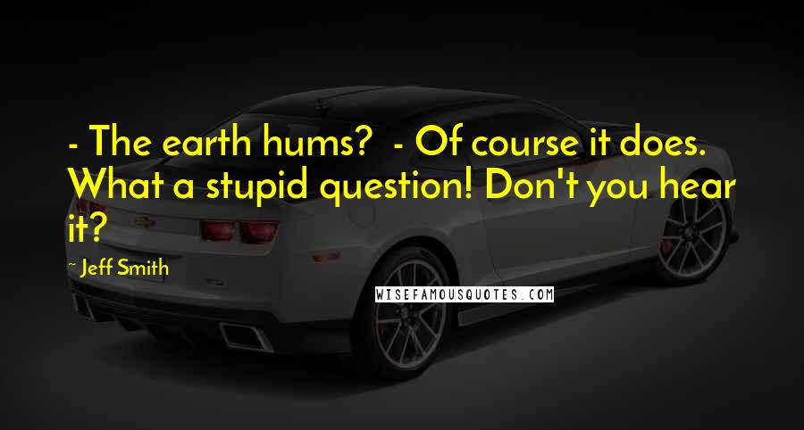 Jeff Smith Quotes: - The earth hums?  - Of course it does. What a stupid question! Don't you hear it?