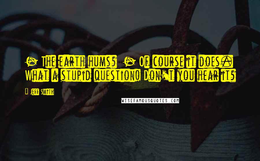 Jeff Smith Quotes: - The earth hums?  - Of course it does. What a stupid question! Don't you hear it?