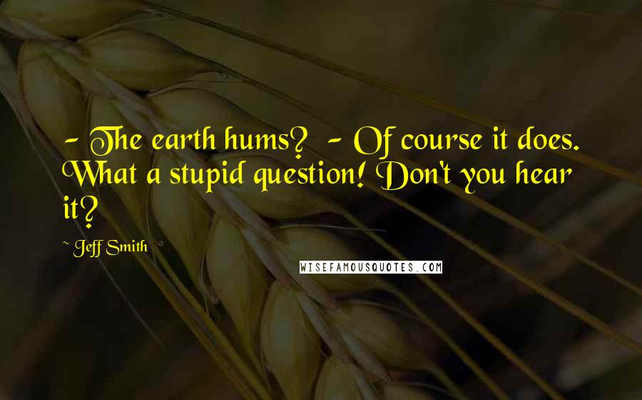 Jeff Smith Quotes: - The earth hums?  - Of course it does. What a stupid question! Don't you hear it?