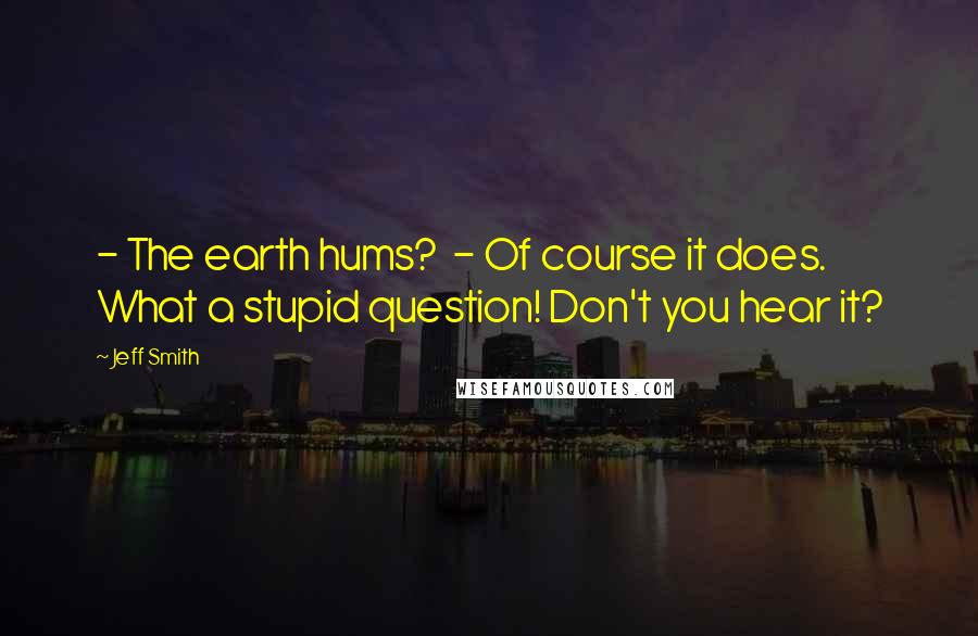 Jeff Smith Quotes: - The earth hums?  - Of course it does. What a stupid question! Don't you hear it?