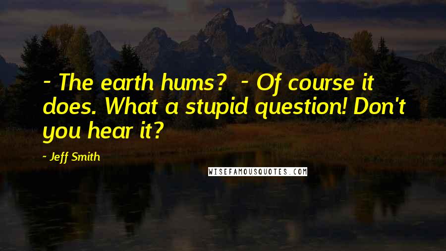 Jeff Smith Quotes: - The earth hums?  - Of course it does. What a stupid question! Don't you hear it?