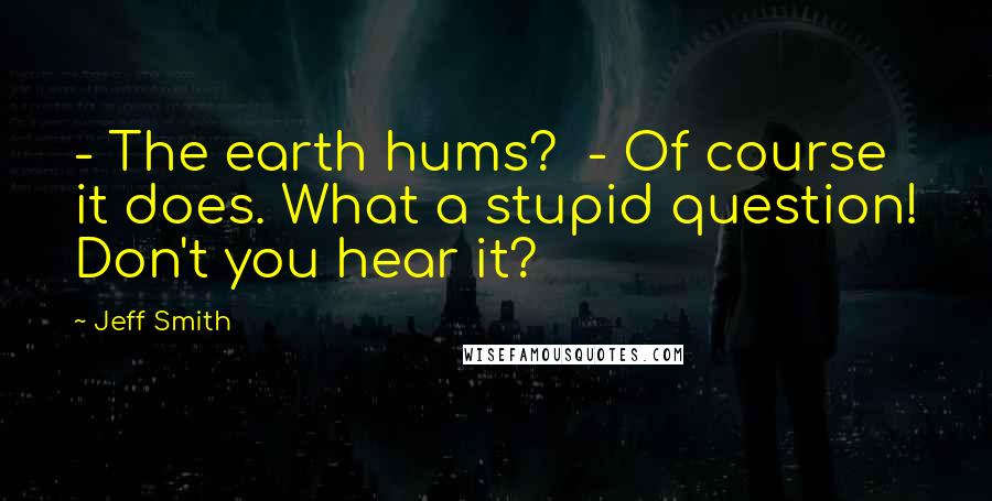 Jeff Smith Quotes: - The earth hums?  - Of course it does. What a stupid question! Don't you hear it?