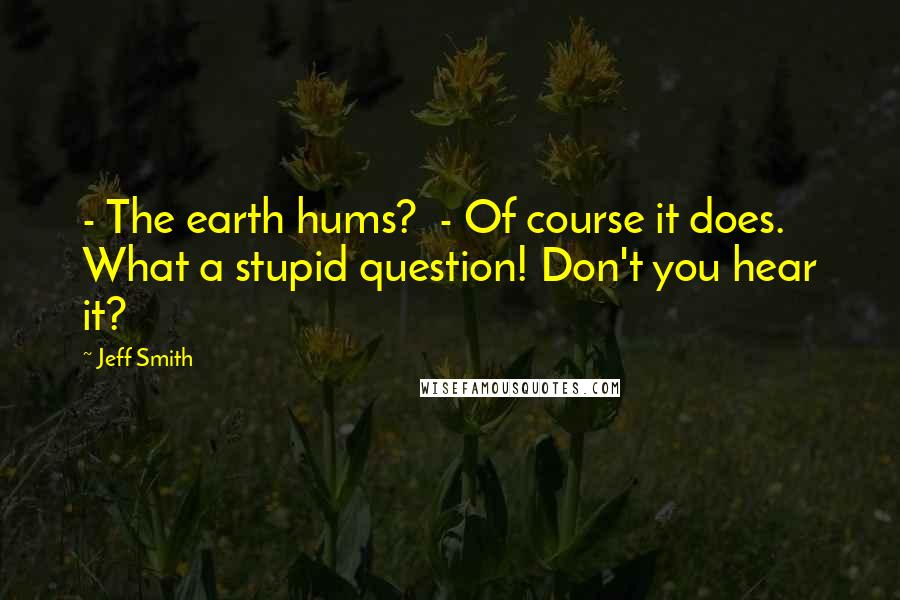 Jeff Smith Quotes: - The earth hums?  - Of course it does. What a stupid question! Don't you hear it?