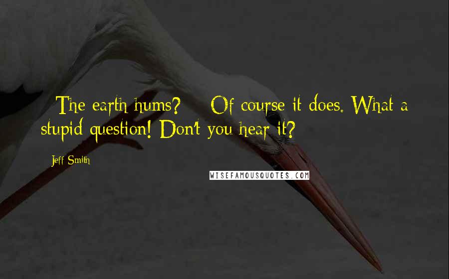 Jeff Smith Quotes: - The earth hums?  - Of course it does. What a stupid question! Don't you hear it?