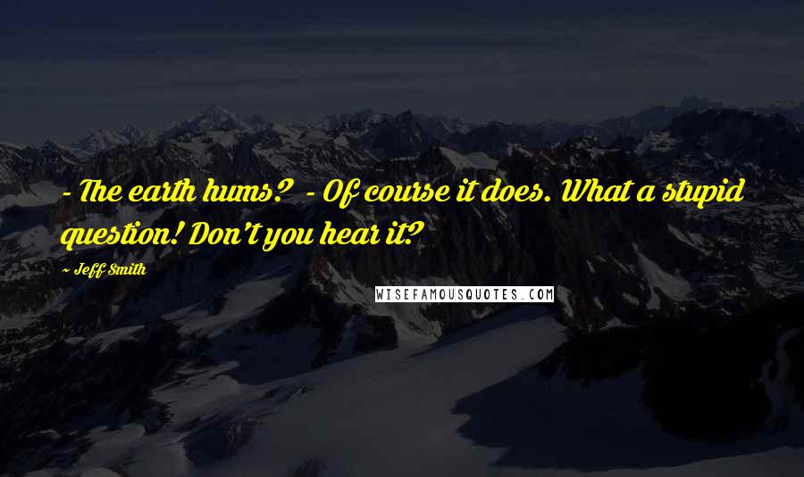 Jeff Smith Quotes: - The earth hums?  - Of course it does. What a stupid question! Don't you hear it?