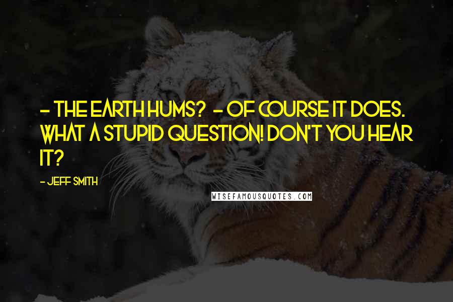 Jeff Smith Quotes: - The earth hums?  - Of course it does. What a stupid question! Don't you hear it?