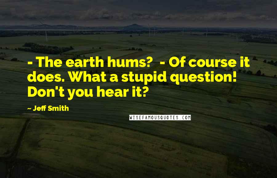 Jeff Smith Quotes: - The earth hums?  - Of course it does. What a stupid question! Don't you hear it?