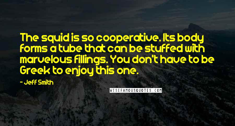 Jeff Smith Quotes: The squid is so cooperative. Its body forms a tube that can be stuffed with marvelous fillings. You don't have to be Greek to enjoy this one.