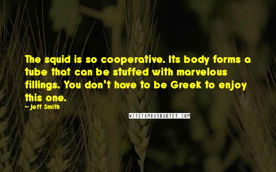 Jeff Smith Quotes: The squid is so cooperative. Its body forms a tube that can be stuffed with marvelous fillings. You don't have to be Greek to enjoy this one.