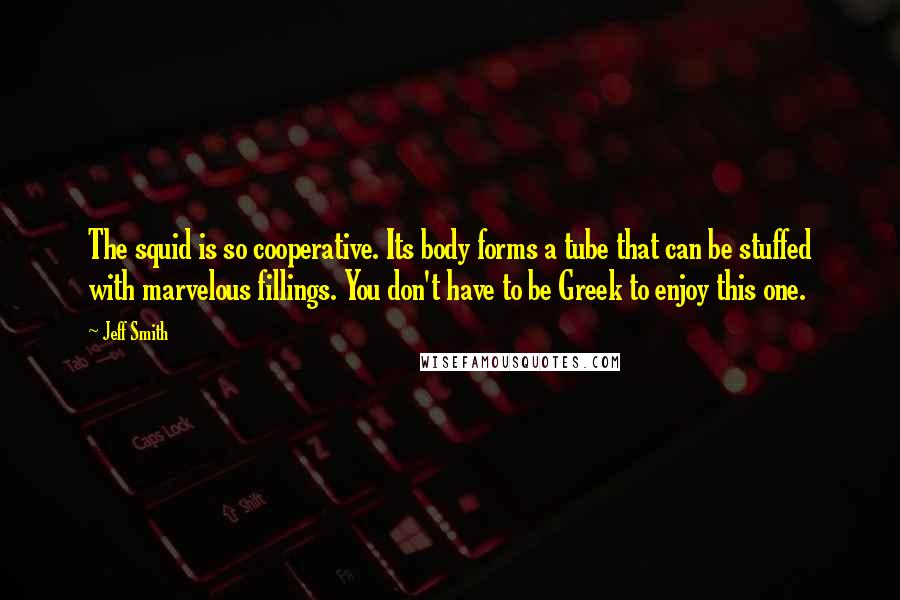 Jeff Smith Quotes: The squid is so cooperative. Its body forms a tube that can be stuffed with marvelous fillings. You don't have to be Greek to enjoy this one.