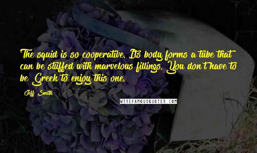 Jeff Smith Quotes: The squid is so cooperative. Its body forms a tube that can be stuffed with marvelous fillings. You don't have to be Greek to enjoy this one.