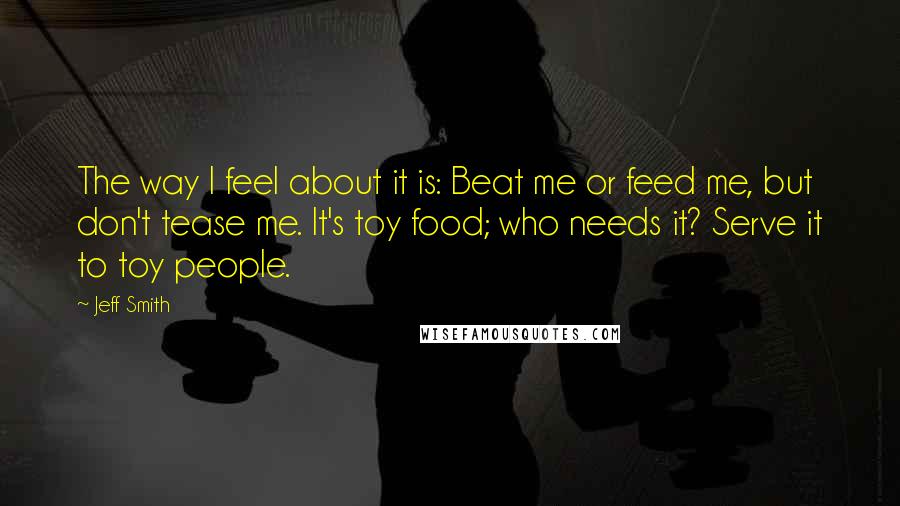 Jeff Smith Quotes: The way I feel about it is: Beat me or feed me, but don't tease me. It's toy food; who needs it? Serve it to toy people.