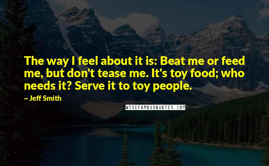 Jeff Smith Quotes: The way I feel about it is: Beat me or feed me, but don't tease me. It's toy food; who needs it? Serve it to toy people.