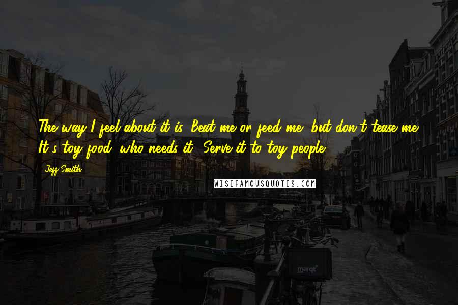 Jeff Smith Quotes: The way I feel about it is: Beat me or feed me, but don't tease me. It's toy food; who needs it? Serve it to toy people.