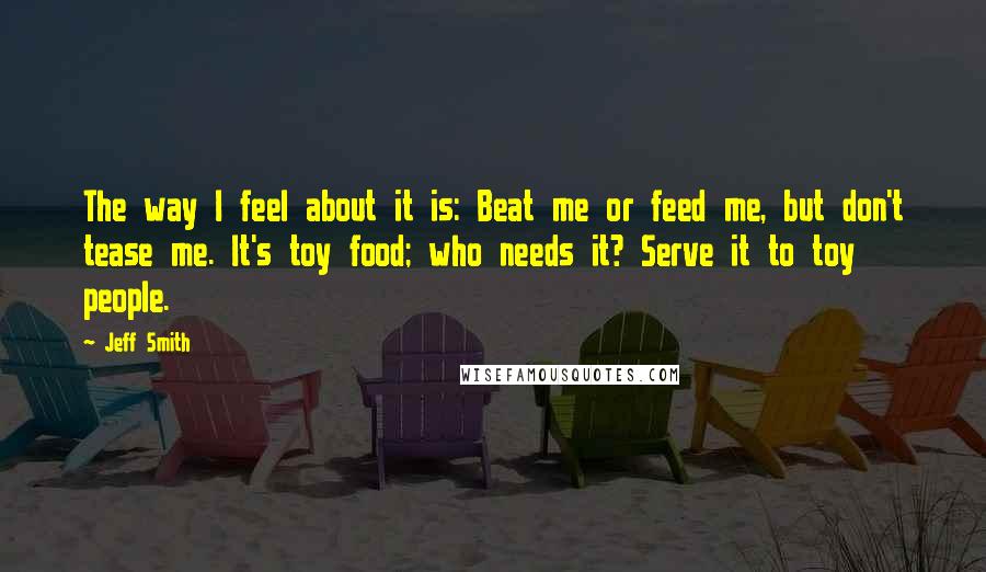 Jeff Smith Quotes: The way I feel about it is: Beat me or feed me, but don't tease me. It's toy food; who needs it? Serve it to toy people.