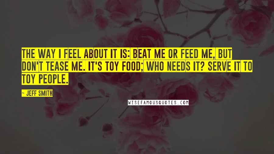 Jeff Smith Quotes: The way I feel about it is: Beat me or feed me, but don't tease me. It's toy food; who needs it? Serve it to toy people.