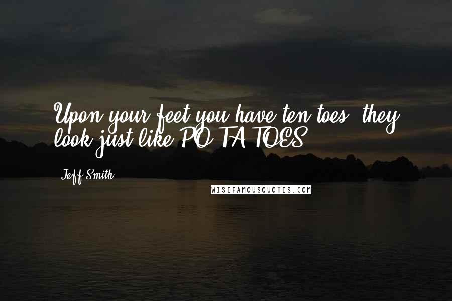 Jeff Smith Quotes: Upon your feet you have ten toes, they look just like PO-TA-TOES!