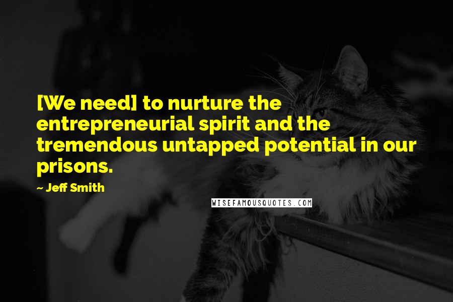 Jeff Smith Quotes: [We need] to nurture the entrepreneurial spirit and the tremendous untapped potential in our prisons.