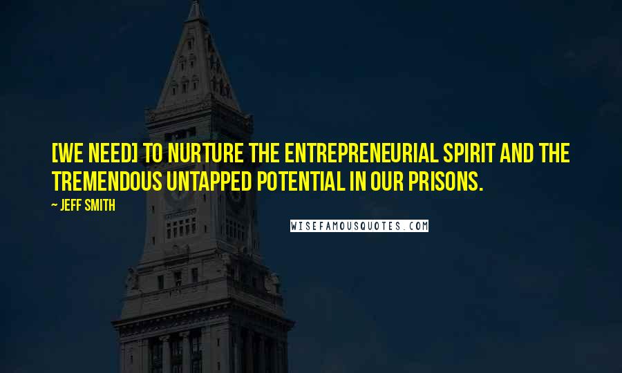 Jeff Smith Quotes: [We need] to nurture the entrepreneurial spirit and the tremendous untapped potential in our prisons.