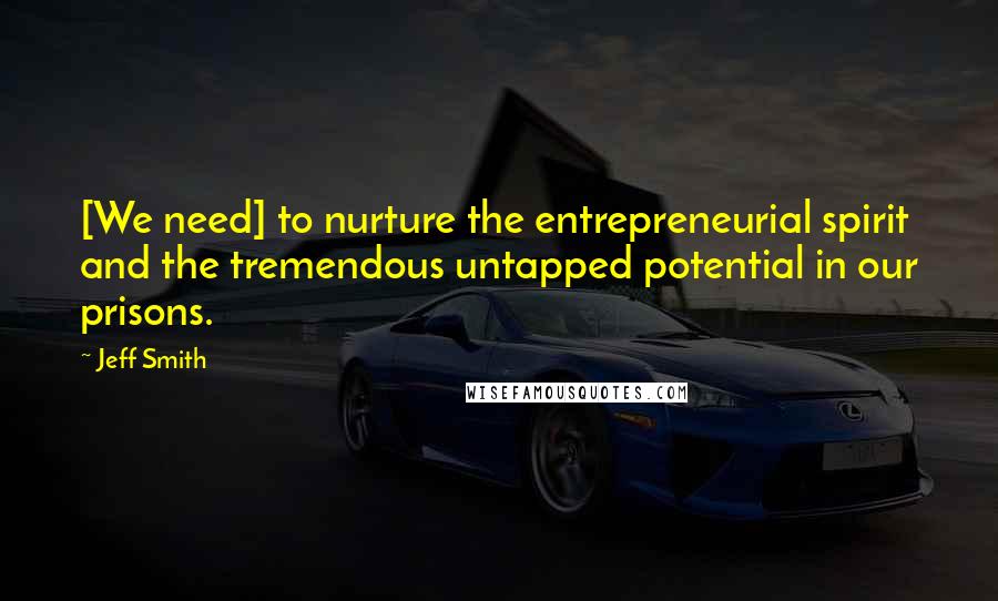 Jeff Smith Quotes: [We need] to nurture the entrepreneurial spirit and the tremendous untapped potential in our prisons.