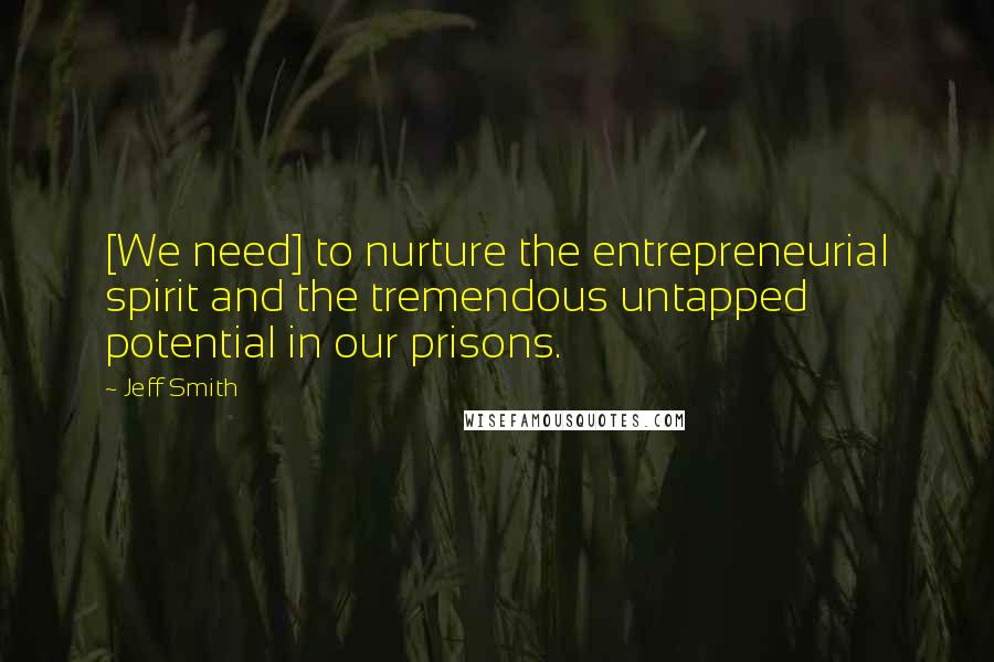 Jeff Smith Quotes: [We need] to nurture the entrepreneurial spirit and the tremendous untapped potential in our prisons.
