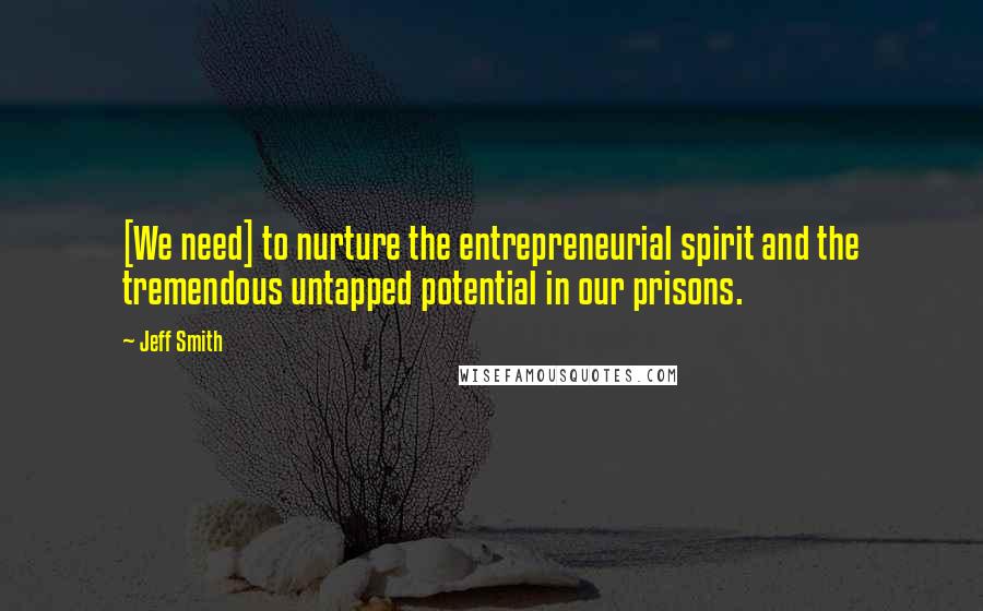 Jeff Smith Quotes: [We need] to nurture the entrepreneurial spirit and the tremendous untapped potential in our prisons.