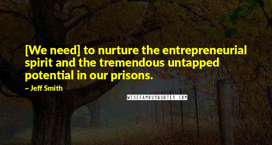 Jeff Smith Quotes: [We need] to nurture the entrepreneurial spirit and the tremendous untapped potential in our prisons.