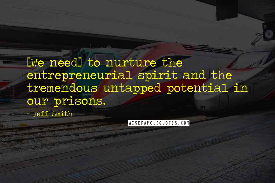 Jeff Smith Quotes: [We need] to nurture the entrepreneurial spirit and the tremendous untapped potential in our prisons.