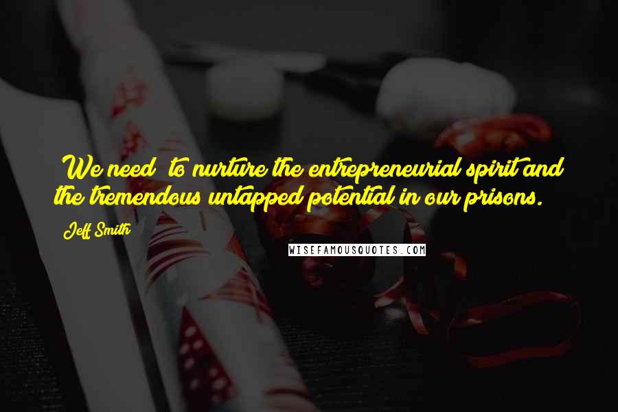 Jeff Smith Quotes: [We need] to nurture the entrepreneurial spirit and the tremendous untapped potential in our prisons.