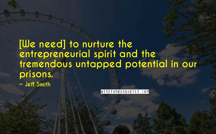 Jeff Smith Quotes: [We need] to nurture the entrepreneurial spirit and the tremendous untapped potential in our prisons.
