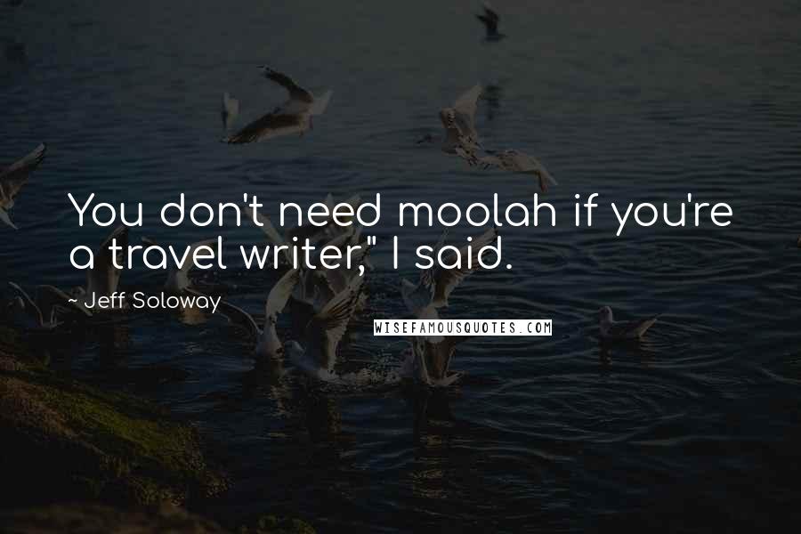 Jeff Soloway Quotes: You don't need moolah if you're a travel writer," I said.