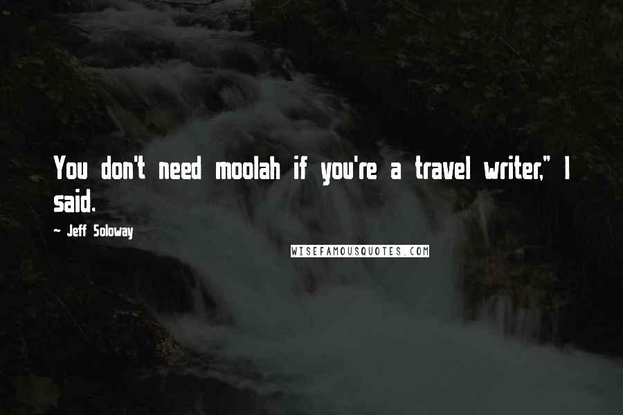 Jeff Soloway Quotes: You don't need moolah if you're a travel writer," I said.