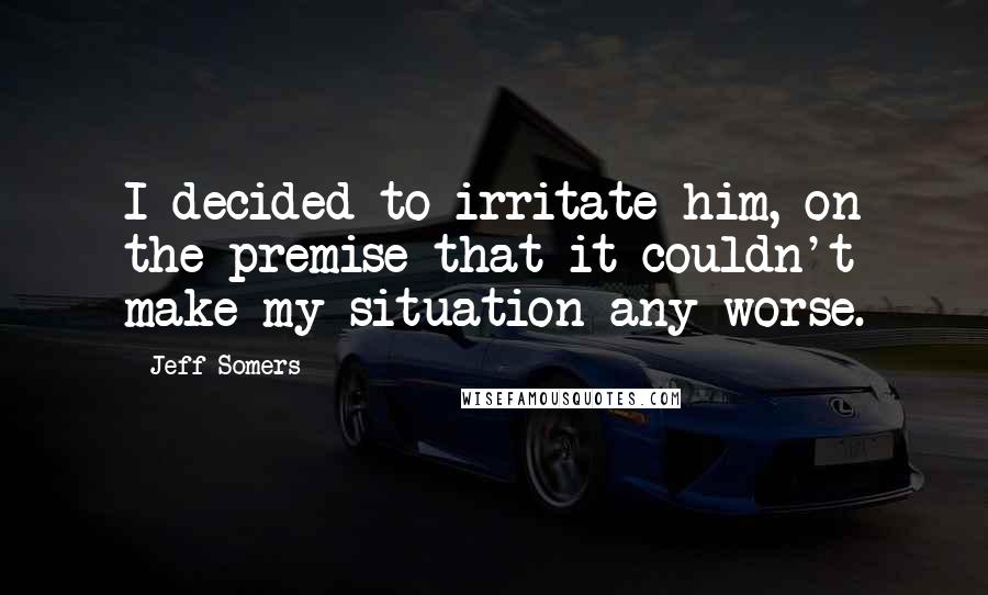 Jeff Somers Quotes: I decided to irritate him, on the premise that it couldn't make my situation any worse.