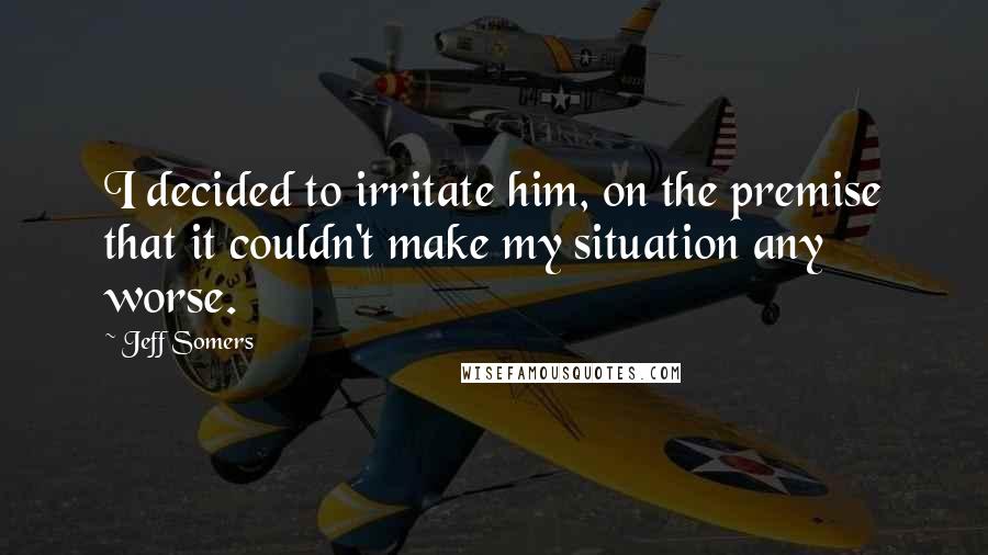 Jeff Somers Quotes: I decided to irritate him, on the premise that it couldn't make my situation any worse.